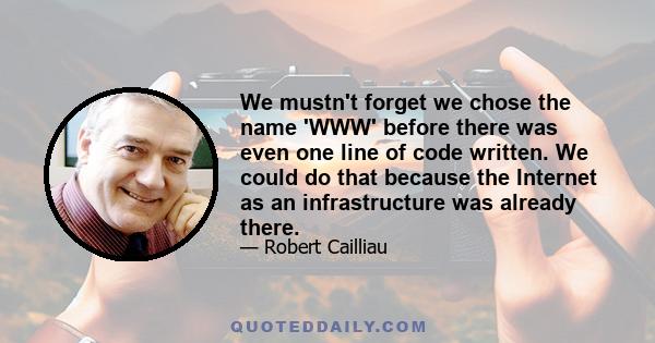 We mustn't forget we chose the name 'WWW' before there was even one line of code written. We could do that because the Internet as an infrastructure was already there.