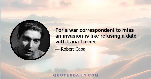 For a war correspondent to miss an invasion is like refusing a date with Lana Turner.