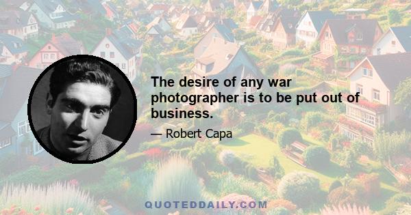 The desire of any war photographer is to be put out of business.