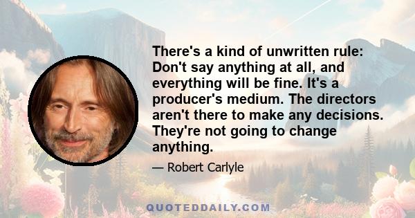 There's a kind of unwritten rule: Don't say anything at all, and everything will be fine. It's a producer's medium. The directors aren't there to make any decisions. They're not going to change anything.