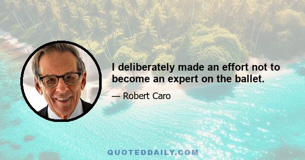 I deliberately made an effort not to become an expert on the ballet.