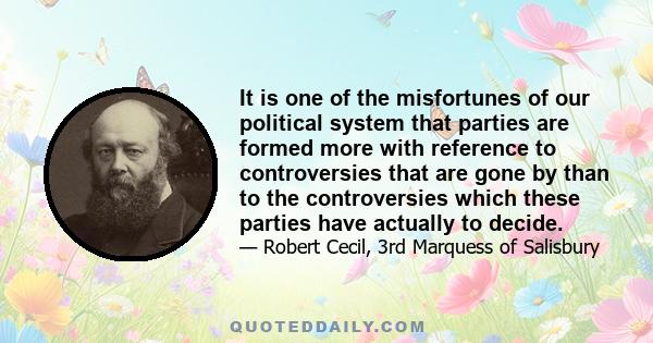 It is one of the misfortunes of our political system that parties are formed more with reference to controversies that are gone by than to the controversies which these parties have actually to decide.