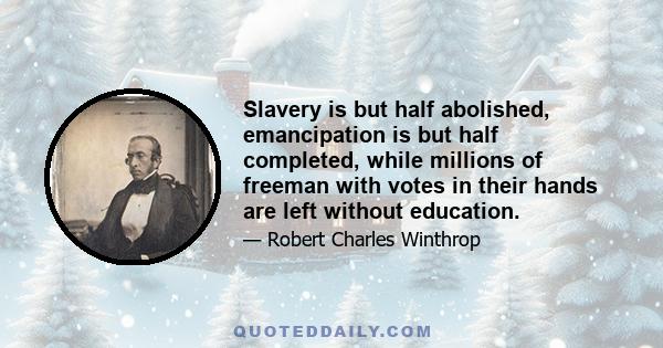 Slavery is but half abolished, emancipation is but half completed, while millions of freeman with votes in their hands are left without education.