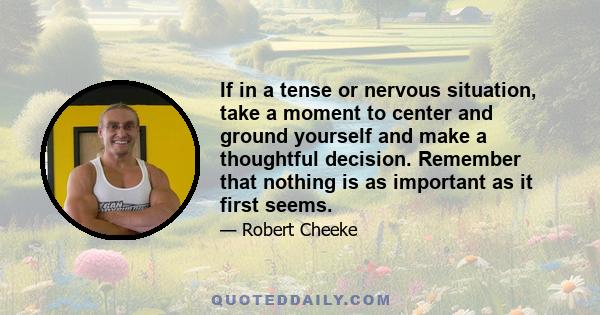 If in a tense or nervous situation, take a moment to center and ground yourself and make a thoughtful decision. Remember that nothing is as important as it first seems.