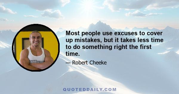 Most people use excuses to cover up mistakes, but it takes less time to do something right the first time.