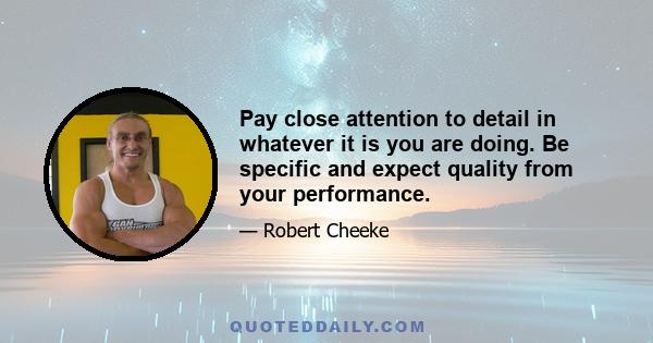 Pay close attention to detail in whatever it is you are doing. Be specific and expect quality from your performance.