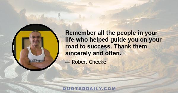 Remember all the people in your life who helped guide you on your road to success. Thank them sincerely and often.