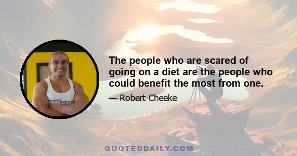 The people who are scared of going on a diet are the people who could benefit the most from one.