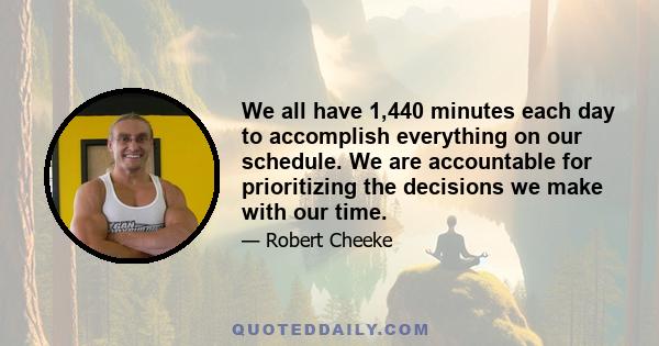 We all have 1,440 minutes each day to accomplish everything on our schedule. We are accountable for prioritizing the decisions we make with our time.