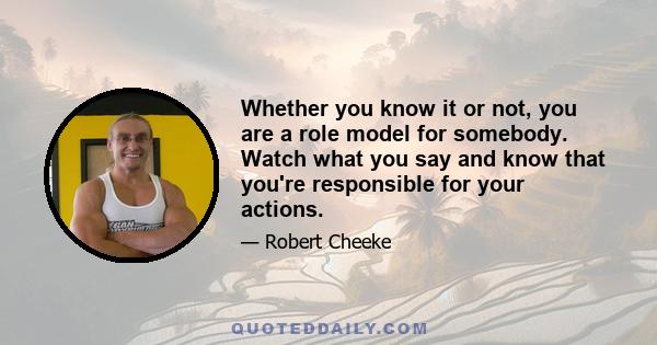 Whether you know it or not, you are a role model for somebody. Watch what you say and know that you're responsible for your actions.