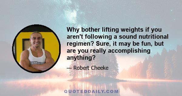 Why bother lifting weights if you aren't following a sound nutritional regimen? Sure, it may be fun, but are you really accomplishing anything?