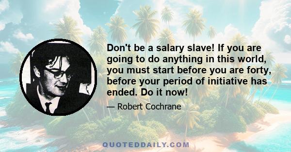 Don't be a salary slave! If you are going to do anything in this world, you must start before you are forty, before your period of initiative has ended. Do it now!