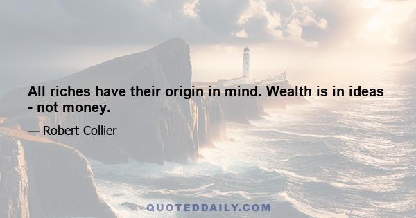 All riches have their origin in mind. Wealth is in ideas - not money.