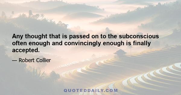 Any thought that is passed on to the subconscious often enough and convincingly enough is finally accepted.