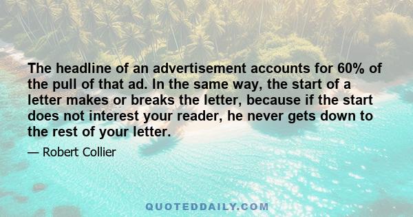 The headline of an advertisement accounts for 60% of the pull of that ad. In the same way, the start of a letter makes or breaks the letter, because if the start does not interest your reader, he never gets down to the