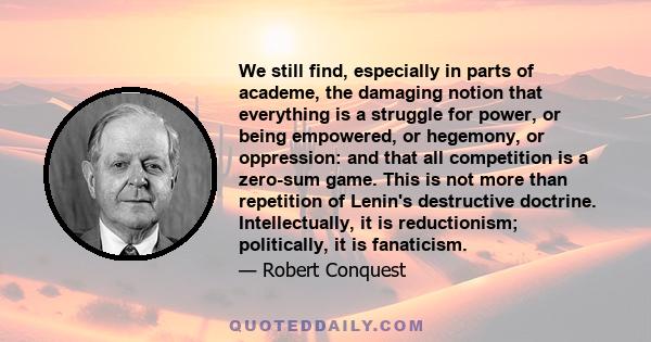 We still find, especially in parts of academe, the damaging notion that everything is a struggle for power, or being empowered, or hegemony, or oppression: and that all competition is a zero-sum game. This is not more