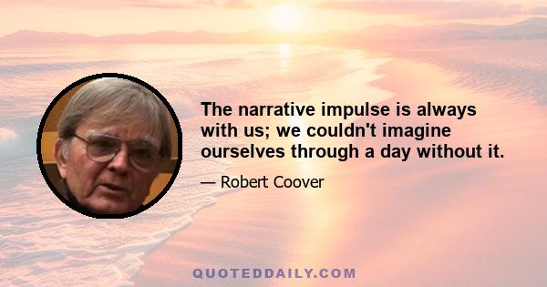 The narrative impulse is always with us; we couldn't imagine ourselves through a day without it.