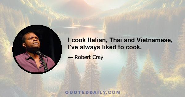 I cook Italian, Thai and Vietnamese, I've always liked to cook.