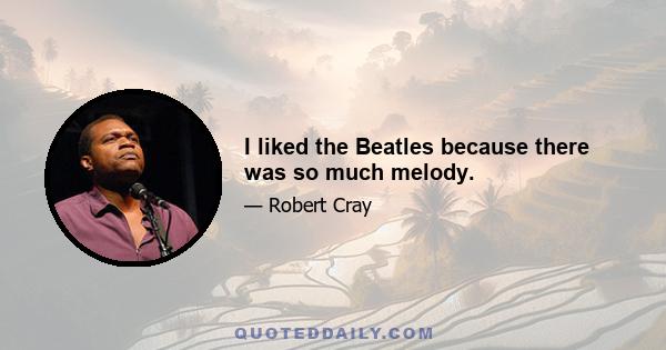 I liked the Beatles because there was so much melody.