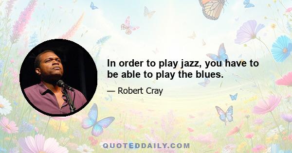 In order to play jazz, you have to be able to play the blues.