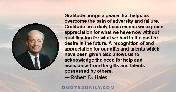 Gratitude brings a peace that helps us overcome the pain of adversity and failure. Gratitude on a daily basis means we express appreciation for what we have now without qualification for what we had in the past or