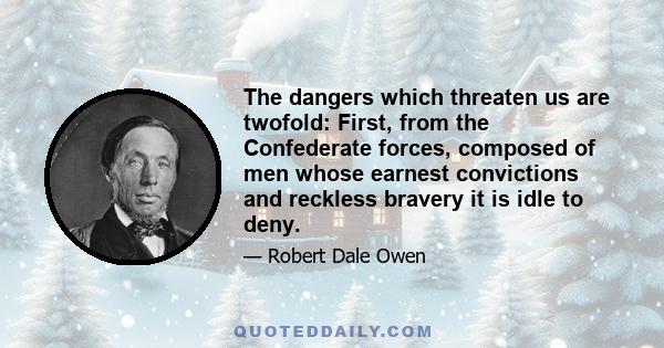 The dangers which threaten us are twofold: First, from the Confederate forces, composed of men whose earnest convictions and reckless bravery it is idle to deny.