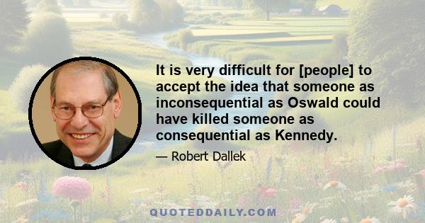 It is very difficult for [people] to accept the idea that someone as inconsequential as Oswald could have killed someone as consequential as Kennedy.