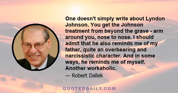 One doesn't simply write about Lyndon Johnson. You get the Johnson treatment from beyond the grave - arm around you, nose to nose. I should admit that he also reminds me of my father, quite an overbearing and