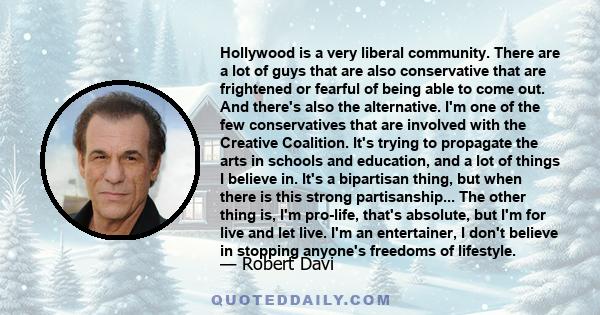 Hollywood is a very liberal community. There are a lot of guys that are also conservative that are frightened or fearful of being able to come out. And there's also the alternative. I'm one of the few conservatives that 