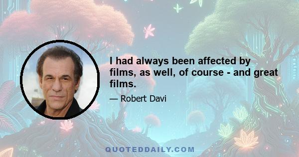 I had always been affected by films, as well, of course - and great films.