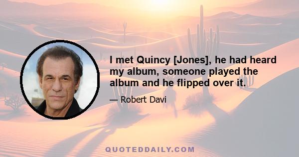 I met Quincy [Jones], he had heard my album, someone played the album and he flipped over it.