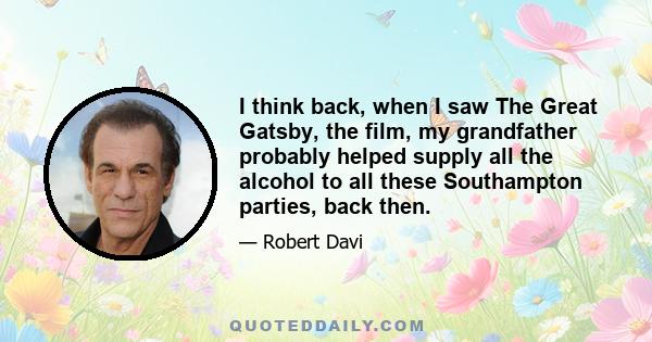 I think back, when I saw The Great Gatsby, the film, my grandfather probably helped supply all the alcohol to all these Southampton parties, back then.