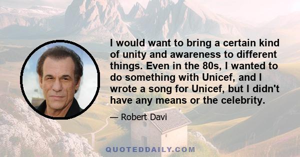 I would want to bring a certain kind of unity and awareness to different things. Even in the 80s, I wanted to do something with Unicef, and I wrote a song for Unicef, but I didn't have any means or the celebrity.