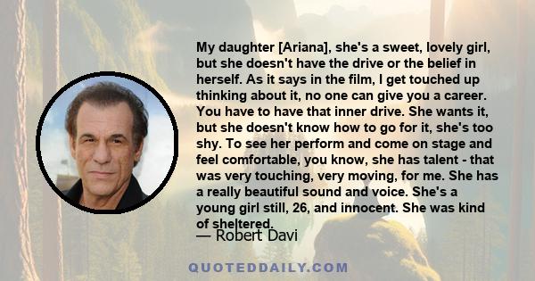 My daughter [Ariana], she's a sweet, lovely girl, but she doesn't have the drive or the belief in herself. As it says in the film, I get touched up thinking about it, no one can give you a career. You have to have that