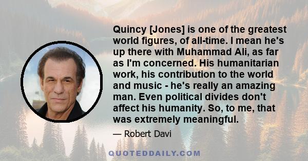 Quincy [Jones] is one of the greatest world figures, of all-time. I mean he's up there with Muhammad Ali, as far as I'm concerned. His humanitarian work, his contribution to the world and music - he's really an amazing