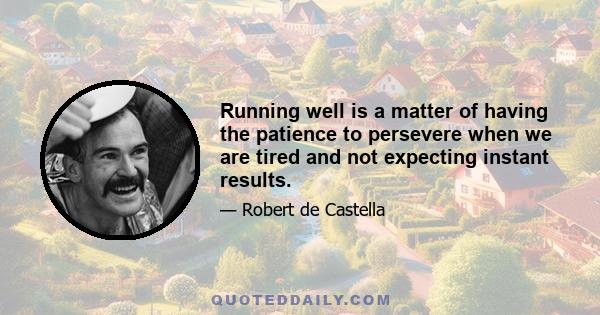 Running well is a matter of having the patience to persevere when we are tired and not expecting instant results.