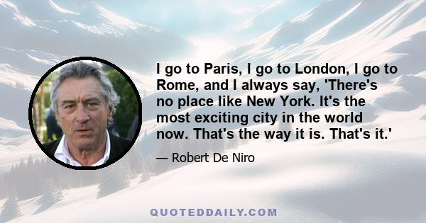 I go to Paris, I go to London, I go to Rome, and I always say, 'There's no place like New York. It's the most exciting city in the world now. That's the way it is. That's it.'