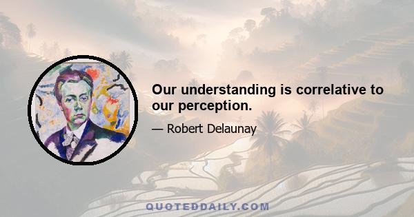Our understanding is correlative to our perception.