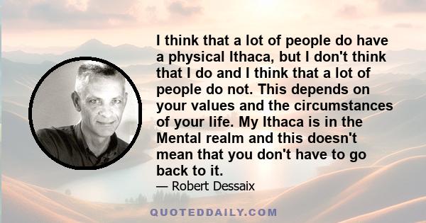 I think that a lot of people do have a physical Ithaca, but I don't think that I do and I think that a lot of people do not. This depends on your values and the circumstances of your life. My Ithaca is in the Mental