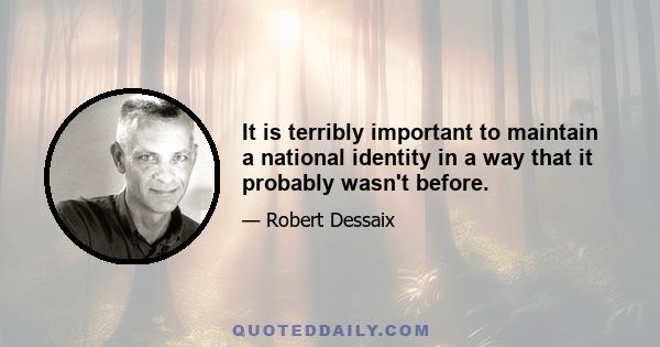 It is terribly important to maintain a national identity in a way that it probably wasn't before.