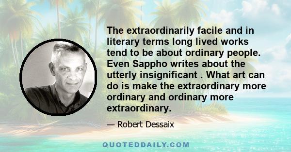 The extraordinarily facile and in literary terms long lived works tend to be about ordinary people. Even Sappho writes about the utterly insignificant . What art can do is make the extraordinary more ordinary and