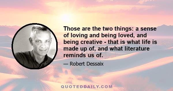 Those are the two things: a sense of loving and being loved, and being creative - that is what life is made up of, and what literature reminds us of.