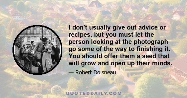 I don't usually give out advice or recipes, but you must let the person looking at the photograph go some of the way to finishing it. You should offer them a seed that will grow and open up their minds.