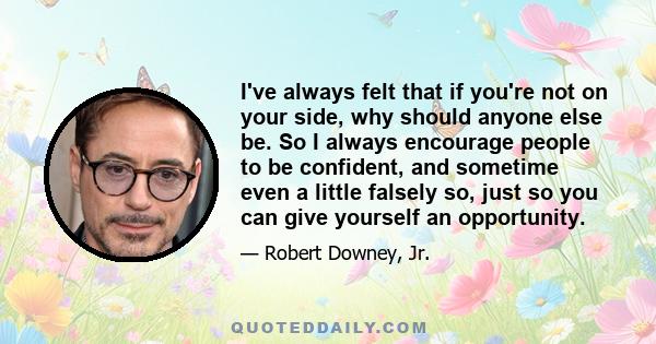 I've always felt that if you're not on your side, why should anyone else be. So I always encourage people to be confident, and sometime even a little falsely so, just so you can give yourself an opportunity.