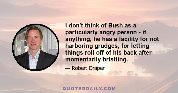 I don't think of Bush as a particularly angry person - if anything, he has a facility for not harboring grudges, for letting things roll off of his back after momentarily bristling.