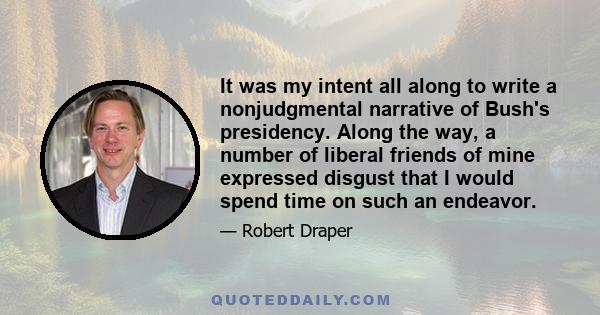 It was my intent all along to write a nonjudgmental narrative of Bush's presidency. Along the way, a number of liberal friends of mine expressed disgust that I would spend time on such an endeavor.