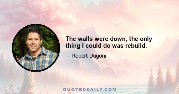 The walls were down, the only thing I could do was rebuild.