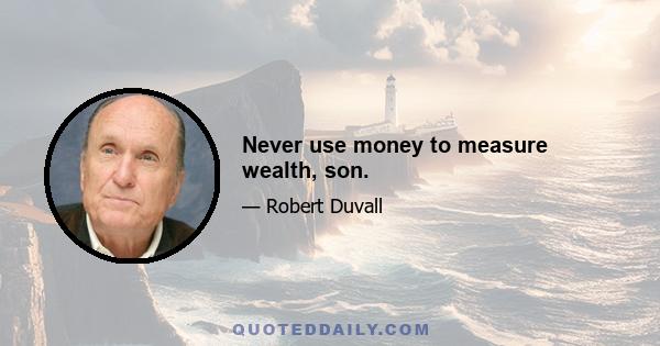 Never use money to measure wealth, son.
