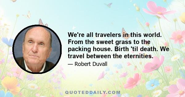 We're all travelers in this world. From the sweet grass to the packing house. Birth 'til death. We travel between the eternities.