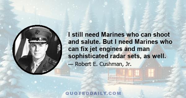 I still need Marines who can shoot and salute. But I need Marines who can fix jet engines and man sophisticated radar sets, as well.